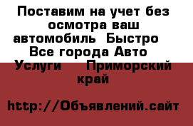 Поставим на учет без осмотра ваш автомобиль. Быстро. - Все города Авто » Услуги   . Приморский край